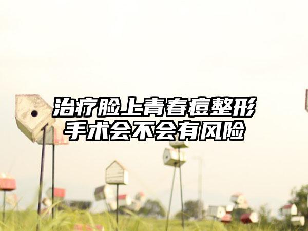 治疗脸上青春痘整形手术会不会有风险