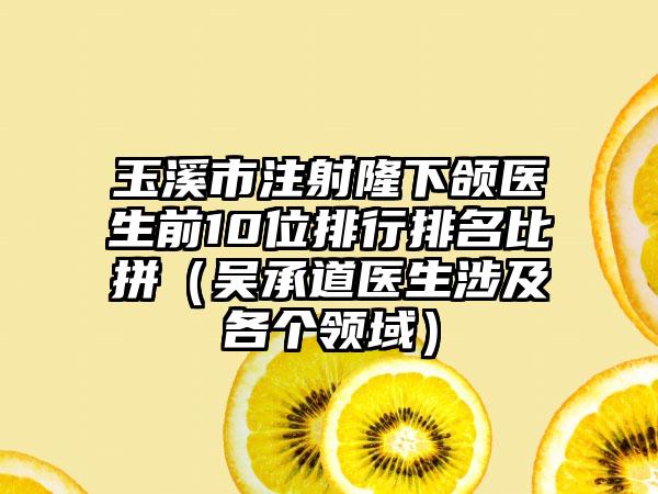 玉溪市注射隆下颌医生前10位排行排名比拼（吴承道医生涉及各个领域）