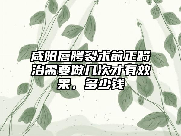 咸阳唇腭裂术前正畸治需要做几次才有成果，多少钱