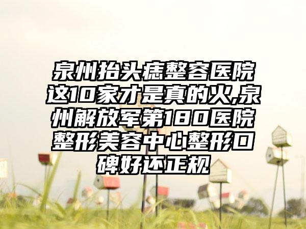 泉州抬头痣整容医院这10家才是真的火,泉州解放军第180医院整形美容中心整形口碑好还正规