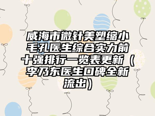 威海市微针美塑缩小毛孔医生综合实力前十强排行一览表更新（李乃东医生口碑全新流出）