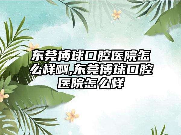 东莞博球口腔医院怎么样啊,东莞博球口腔医院怎么样