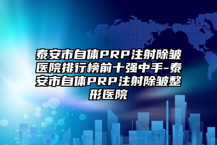 泰安市自体PRP注射除皱医院排行榜前十强中手-泰安市自体PRP注射除皱整形医院