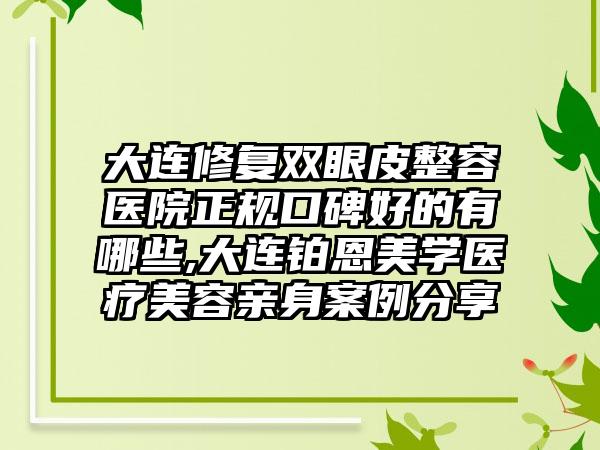 大连修复双眼皮整容医院正规口碑好的有哪些,大连铂恩美学医疗美容亲身实例分享