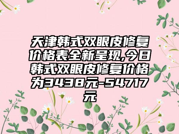 天津韩式双眼皮修复价格表全新呈现,今日韩式双眼皮修复价格为3438元-54717元