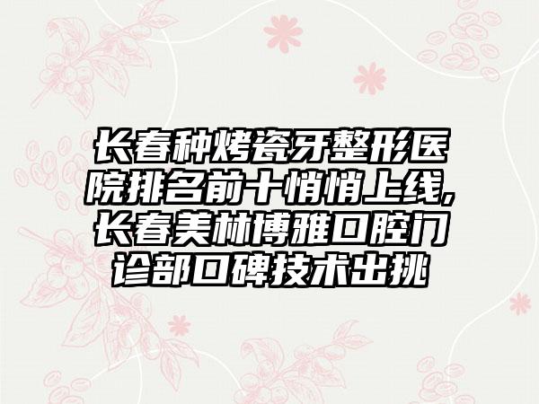 长春种烤瓷牙整形医院排名前十悄悄上线,长春美林博雅口腔门诊部口碑技术出挑