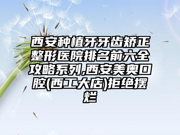 西安种植牙牙齿矫正整形医院排名前六全攻略系列,西安美奥口腔(西工大店)拒绝摆烂