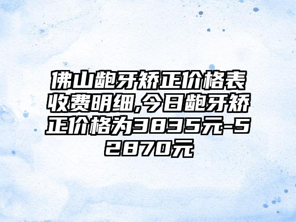 佛山龅牙矫正价格表收费明细,今日龅牙矫正价格为3835元-52870元