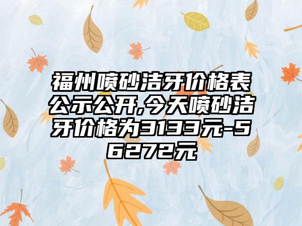 福州喷砂洁牙价格表公示公开,今天喷砂洁牙价格为3133元-56272元