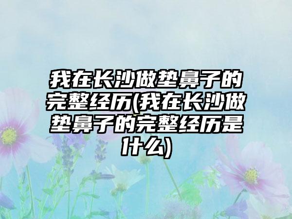 我在长沙做垫鼻子的完整经历(我在长沙做垫鼻子的完整经历是什么)