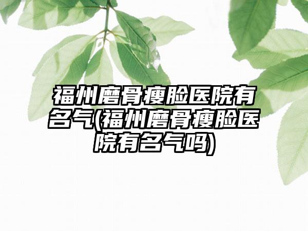 福州磨骨瘦脸医院有名气(福州磨骨瘦脸医院有名气吗)