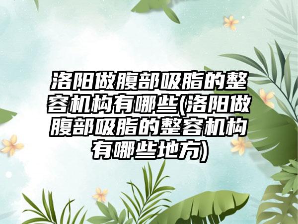 洛阳做腹部吸脂的整容机构有哪些(洛阳做腹部吸脂的整容机构有哪些地方)