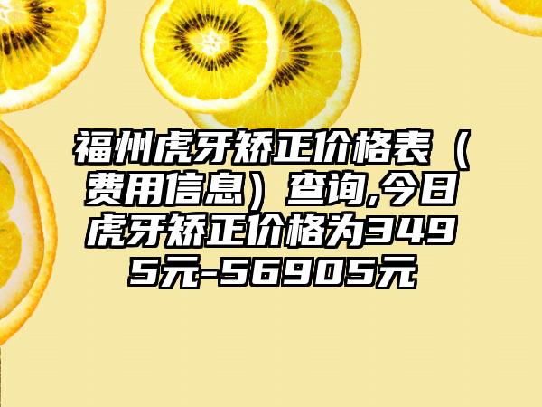 福州虎牙矫正价格表（费用信息）查询,今日虎牙矫正价格为3495元-56905元