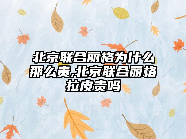 北京联合丽格为什么那么贵,北京联合丽格拉皮贵吗