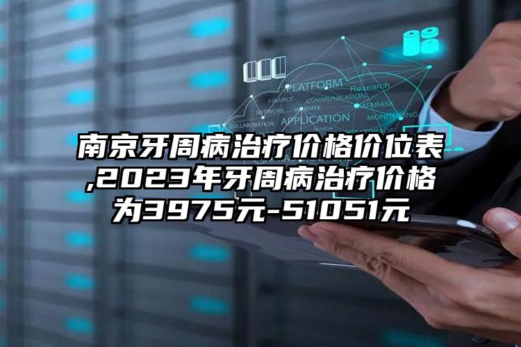 南京牙周病治疗价格价位表,2023年牙周病治疗价格为3975元-51051元