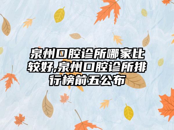 泉州口腔诊所哪家比较好,泉州口腔诊所排行榜前五公布