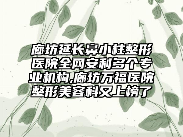 廊坊延长鼻小柱整形医院全网安利多个正规机构,廊坊万福医院整形美容科又上榜了