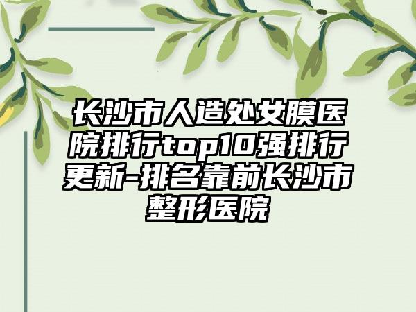 长沙市人造处女膜医院排行top10强排行更新-排名靠前长沙市整形医院