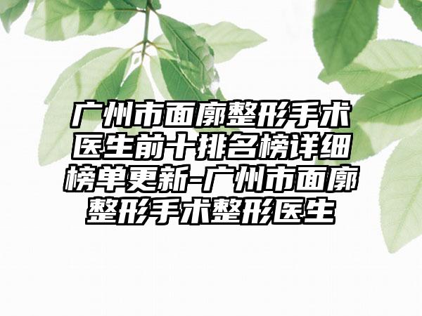 广州市面廓整形手术医生前十排名榜详细榜单更新-广州市面廓整形手术整形医生