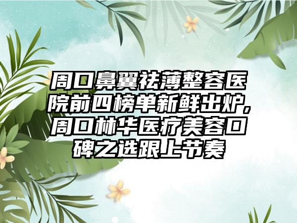 周口鼻翼祛薄整容医院前四榜单新鲜出炉,周口林华医疗美容口碑之选跟上节奏