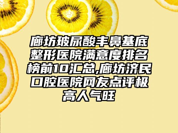 廊坊玻尿酸丰鼻基底整形医院满意度排名榜前10汇总,廊坊济民口腔医院网友点评极高人气旺