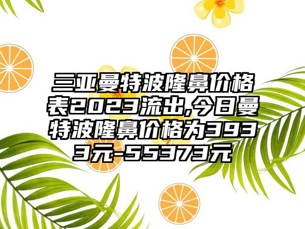 三亚曼特波隆鼻价格表2023流出,今日曼特波隆鼻价格为3933元-55373元