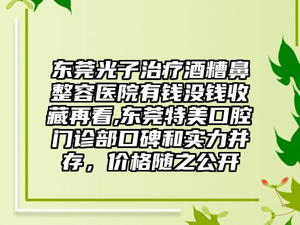 东莞光子治疗酒糟鼻整容医院有钱没钱收藏再看,东莞特美口腔门诊部口碑和实力并存，价格随之公开