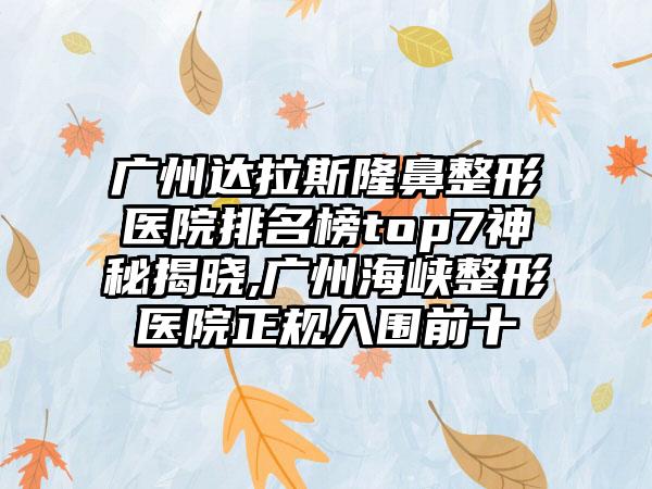 广州达拉斯七元医院排名榜top7神秘揭晓,广州海峡整形医院正规入围前十