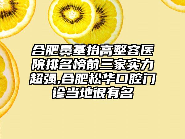 合肥鼻基抬高整容医院排名榜前三家实力超强,合肥松华口腔门诊当地很有名