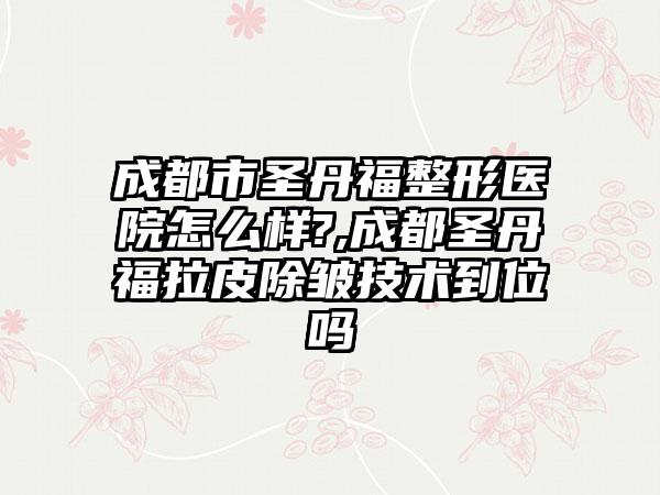 成都市圣丹福整形医院怎么样?,成都圣丹福拉皮除皱技术到位吗