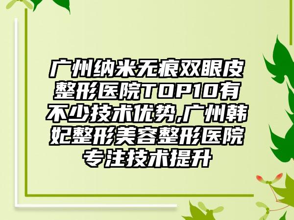 广州纳米无痕双眼皮整形医院TOP10有不少技术优势,广州韩妃整形美容整形医院专注技术提升