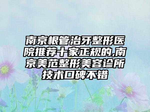 南京根管治牙整形医院推荐十家正规的,南京美范整形美容诊所技术口碑不错