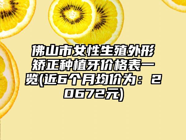 佛山市女性生殖外形矫正种植牙价格表一览(近6个月均价为：20672元)