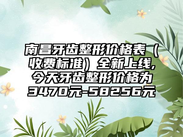 南昌牙齿整形价格表（收费标准）全新上线,今天牙齿整形价格为3470元-58256元