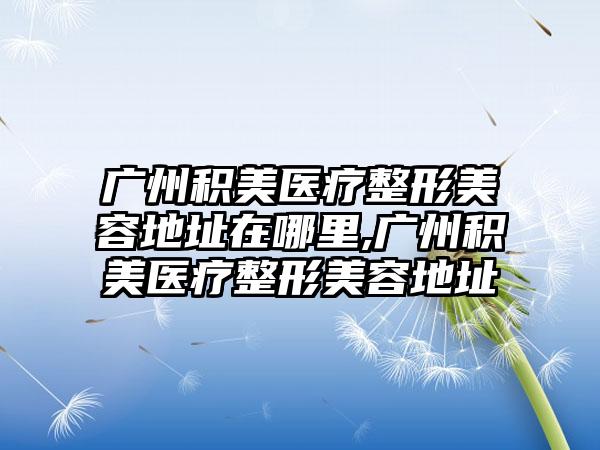 广州积美医疗整形美容地址在哪里,广州积美医疗整形美容地址