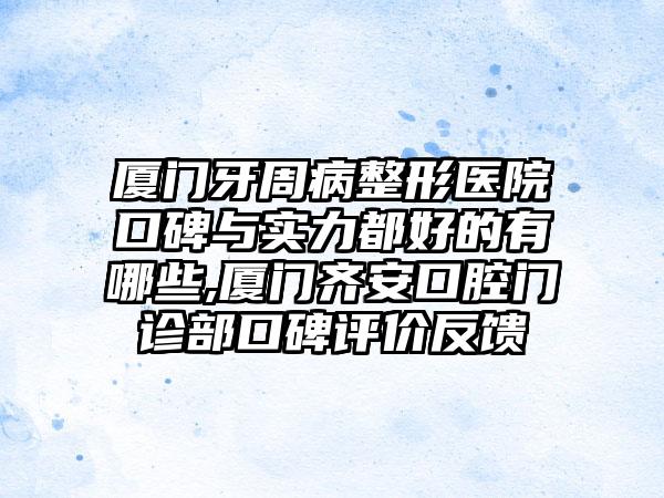 厦门牙周病整形医院口碑与实力都好的有哪些,厦门齐安口腔门诊部口碑评价反馈