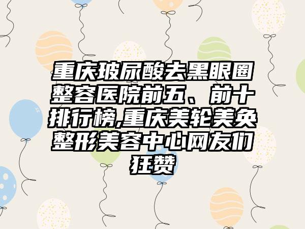 重庆玻尿酸去黑眼圈整容医院前五、前十排行榜,重庆美轮美奂整形美容中心网友们狂赞