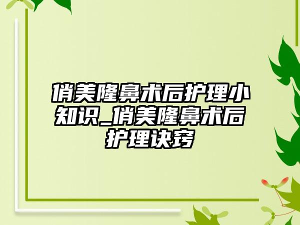 俏美隆鼻术后护理小知识_俏美隆鼻术后护理诀窍