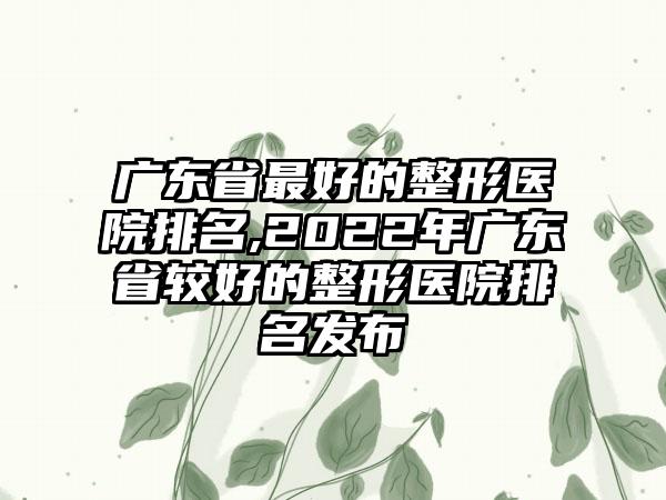 广东省较好的整形医院排名,2022年广东省较好的整形医院排名发布