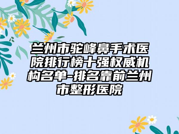 兰州市驼峰鼻手术医院排行榜十强权威机构名单-排名靠前兰州市整形医院