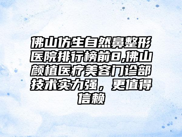 佛山仿生自然鼻整形医院排行榜前8,佛山颜植医疗美容门诊部技术实力强，更值得信赖