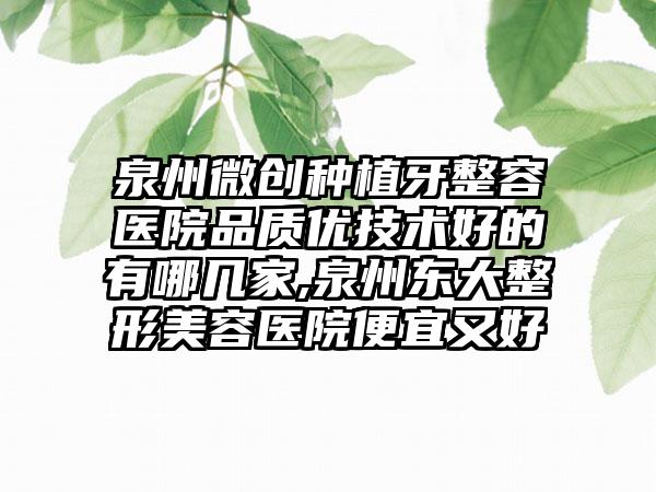 泉州微创种植牙整容医院品质优技术好的有哪几家,泉州东大整形美容医院便宜又好