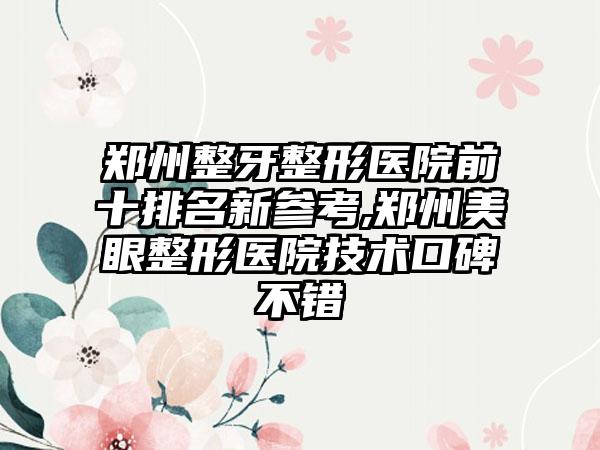 郑州整牙整形医院前十排名新参考,郑州美眼整形医院技术口碑不错