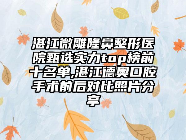 湛江微雕七元医院甄选实力top榜前十名单,湛江德奥口腔手术前后对比照片分享