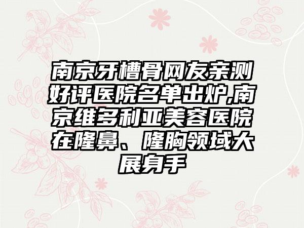 南京牙槽骨网友亲测好评医院名单出炉,南京维多利亚美容医院在隆鼻、隆胸领域大展身手