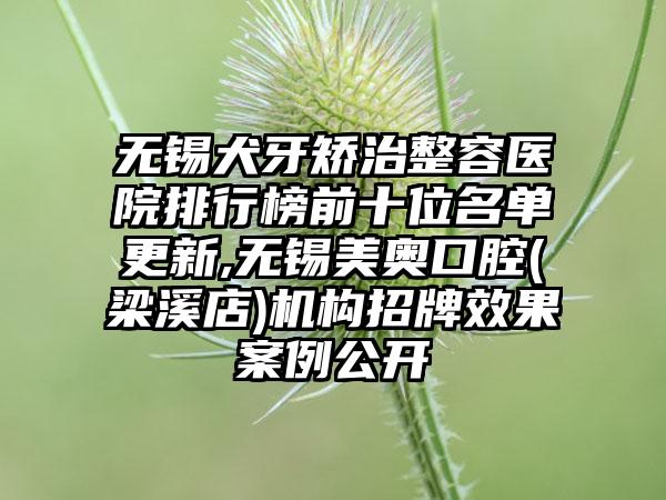 无锡犬牙矫治整容医院排行榜前十位名单更新,无锡美奥口腔(梁溪店)机构招牌成果实例公开