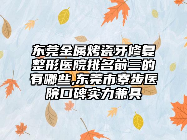 东莞金属烤瓷牙修复整形医院排名前三的有哪些,东莞市寮步医院口碑实力兼具