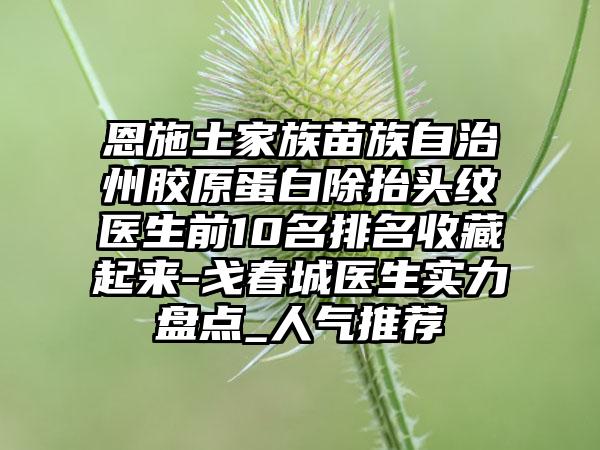 恩施土家族苗族自治州胶原蛋白除抬头纹医生前10名排名收藏起来-戈春城医生实力盘点_人气推荐