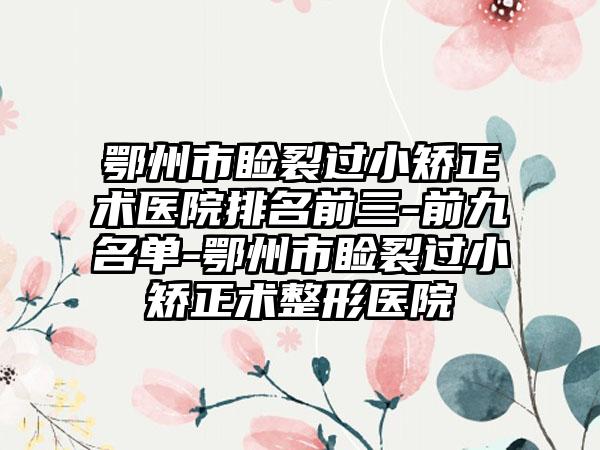 鄂州市睑裂过小矫正术医院排名前三-前九名单-鄂州市睑裂过小矫正术整形医院