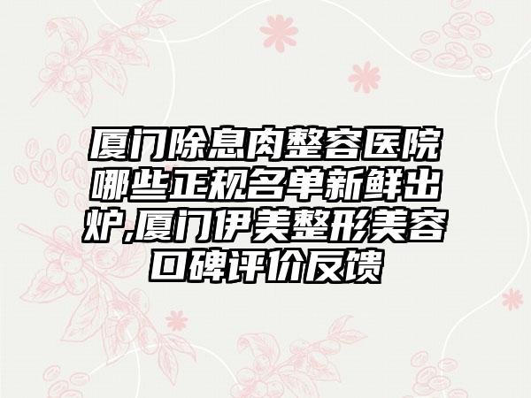 厦门除息肉整容医院哪些正规名单新鲜出炉,厦门伊美整形美容口碑评价反馈